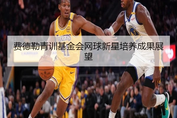 费德勒青训基金会网球新星培养成果展望